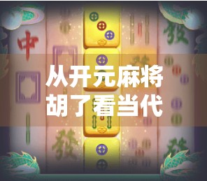 从开元麻将胡了看当代年轻人的社交密码,一场牌局背后的数字时代情绪共振 从开元麻将胡了看当代年轻人的社交密码,一场牌局背后的数字时代情绪共振
