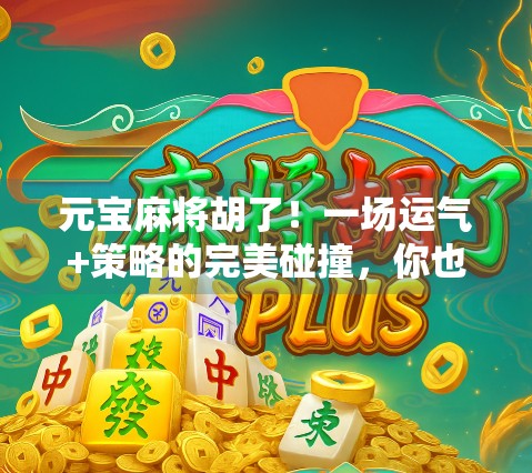 元宝麻将胡了！一场运气+策略的完美碰撞，你也能成为牌桌上的幸运儿！