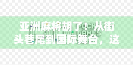 亚洲麻将胡了！从街头巷尾到国际舞台，这项东方智慧正在全球掀起热潮