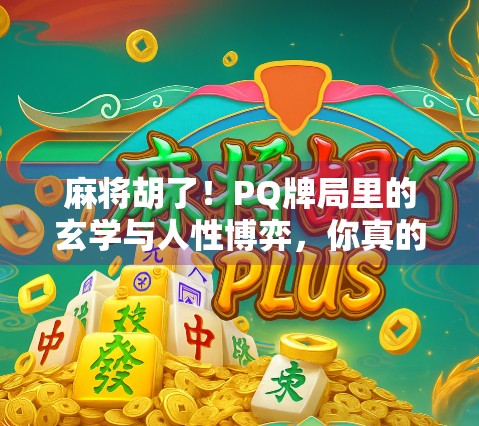 麻将胡了！PQ牌局里的玄学与人性博弈，你真的懂吗？