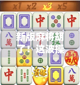 新版麻将胡了！这波操作让传统游戏焕发新生，年轻人竟都上头了！