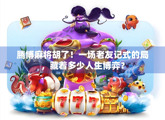 腾博麻将胡了！一场老友记式的局，藏着多少人生博弈？