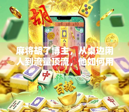 麻将胡了博主，从桌边闲人到流量顶流，他如何用一张牌打出百万粉丝？