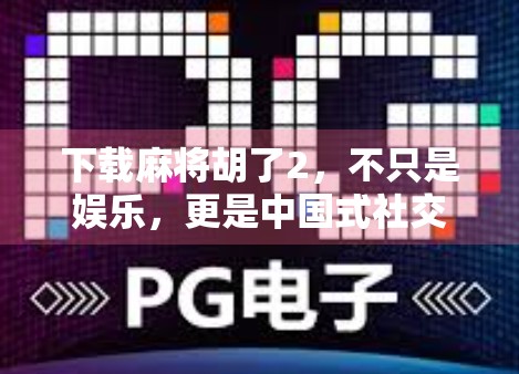 下载麻将胡了2，不只是娱乐，更是中国式社交的数字缩影