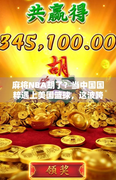 麻将NBA胡了?当中国国粹遇上美国篮球,这波跨界联动太上头! 麻将NBA胡了?当中国国粹遇上美国篮球,这波跨界联动太上头!