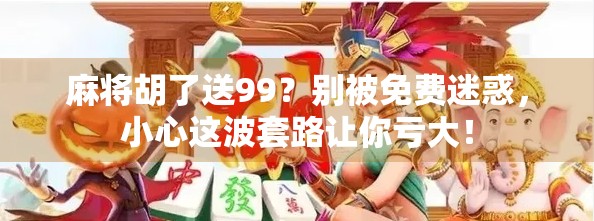 麻将胡了送99？别被免费迷惑，小心这波套路让你亏大！