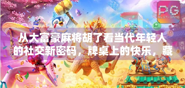 从大富豪麻将胡了看当代年轻人的社交新密码，牌桌上的快乐，藏着我们最真实的渴望