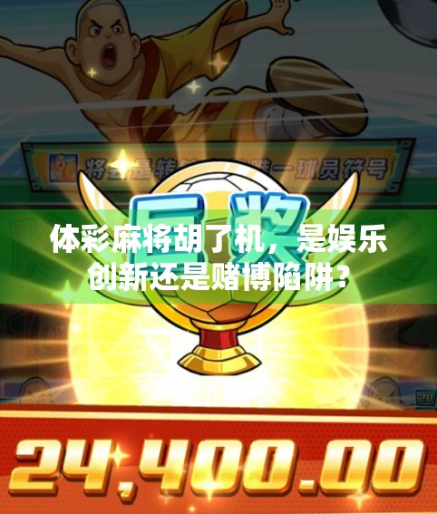 体彩麻将胡了机,是娱乐创新还是赌博陷阱? 体彩麻将胡了机,是娱乐创新还是赌博陷阱?