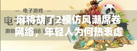 麻将胡了2模仿风潮席卷网络，年轻人为何热衷虚拟牌局？