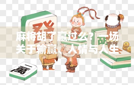 麻将胡了赢过么?一场关于输赢、人情与人生的博弈 麻将胡了赢过么?一场关于输赢、人情与人生的博弈