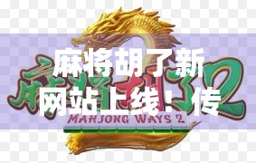 麻将胡了新网站上线!传统游戏如何在数字时代焕发新生? 麻将胡了新网站上线!传统游戏如何在数字时代焕发新生?