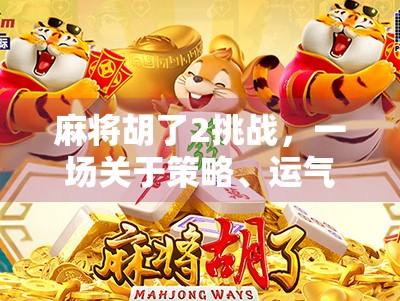 麻将胡了2挑战,一场关于策略、运气与社交的全民狂欢 麻将胡了2挑战,一场关于策略、运气与社交的全民狂欢