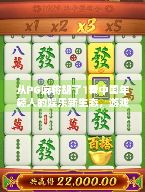 从PG麻将胡了1看中国年轻人的娱乐新生态,游戏不只是消遣,更是社交与情绪出口 从PG麻将胡了1看中国年轻人的娱乐新生态,游戏不只是消遣,更是社交与情绪出口