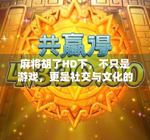 麻将胡了HD下，不只是游戏，更是社交与文化的数字回响
