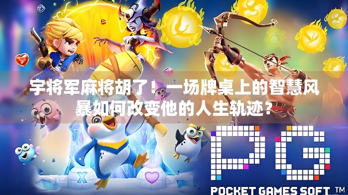 宇将军麻将胡了!一场牌桌上的智慧风暴如何改变他的人生轨迹? 宇将军麻将胡了!一场牌桌上的智慧风暴如何改变他的人生轨迹?