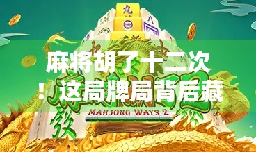 麻将胡了十二次!这局牌局背后藏着的不只是运气,还有人性博弈 麻将胡了十二次!这局牌局背后藏着的不只是运气,还有人性博弈