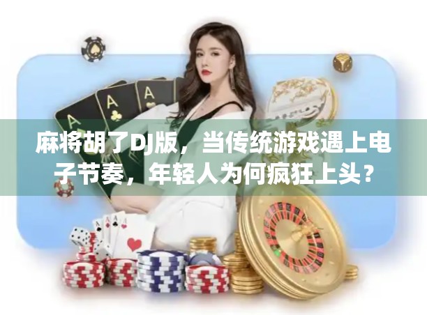 麻将胡了DJ版,当传统游戏遇上电子节奏,年轻人为何疯狂上头? 麻将胡了DJ版,当传统游戏遇上电子节奏,年轻人为何疯狂上头?