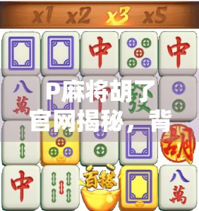 P麻将胡了官网揭秘,背后藏着的上头密码,你真的了解吗? P麻将胡了官网揭秘,背后藏着的上头密码,你真的了解吗?