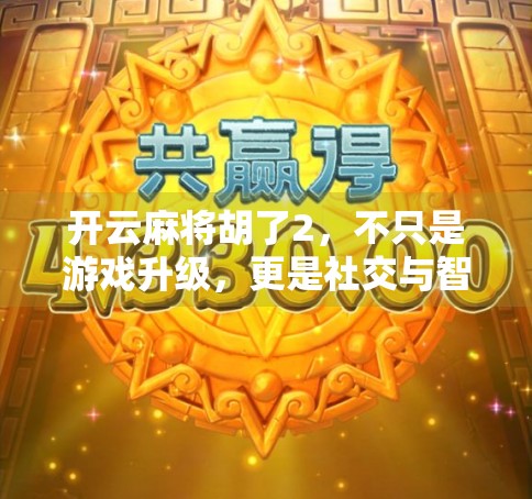 开云麻将胡了2，不只是游戏升级，更是社交与智慧的盛宴