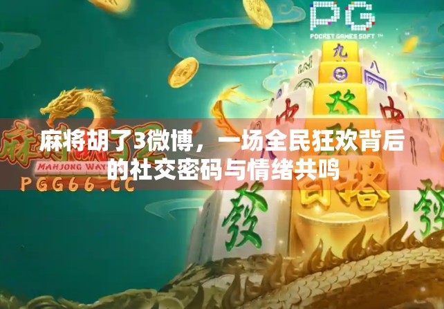 麻将胡了3微博,一场全民狂欢背后的社交密码与情绪共鸣 麻将胡了3微博,一场全民狂欢背后的社交密码与情绪共鸣