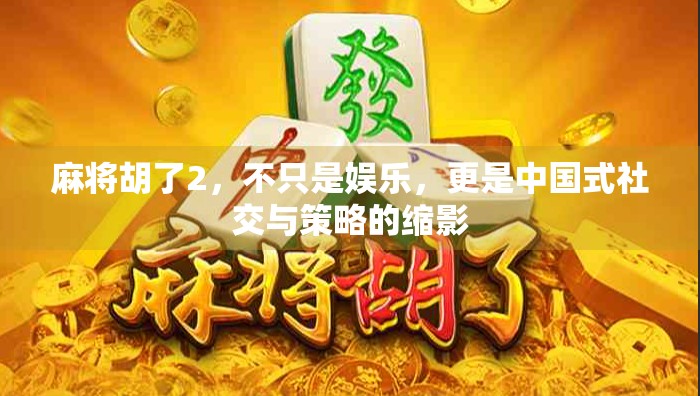 麻将胡了2,不只是娱乐,更是中国式社交与策略的缩影 麻将胡了2,不只是娱乐,更是中国式社交与策略的缩影