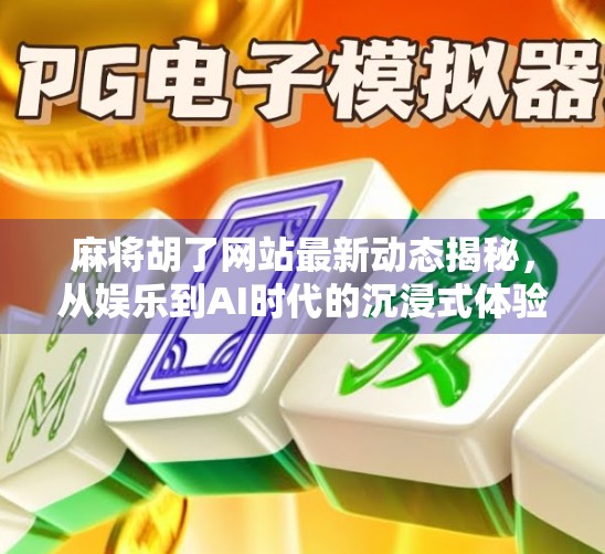 麻将胡了网站最新动态揭秘，从娱乐到AI时代的沉浸式体验升级！