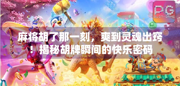 麻将胡了那一刻，爽到灵魂出窍！揭秘胡牌瞬间的快乐密码