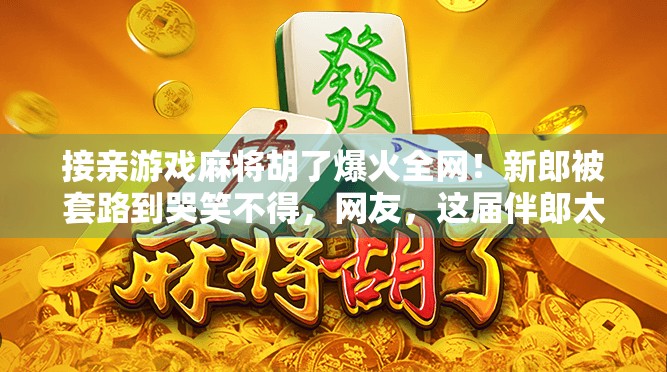 接亲游戏麻将胡了爆火全网!新郎被套路到哭笑不得,网友,这届伴郎太狠了! 接亲游戏麻将胡了爆火全网!新郎被套路到哭笑不得,网友,这届伴郎太狠了!