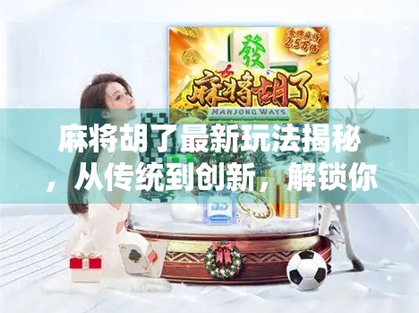 麻将胡了最新玩法揭秘,从传统到创新,解锁你的牌桌新势力! 麻将胡了最新玩法揭秘,从传统到创新,解锁你的牌桌新势力!