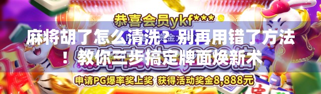 麻将胡了怎么清洗?别再用错了方法!教你三步搞定牌面焕新术 麻将胡了怎么清洗?别再用错了方法!教你三步搞定牌面焕新术