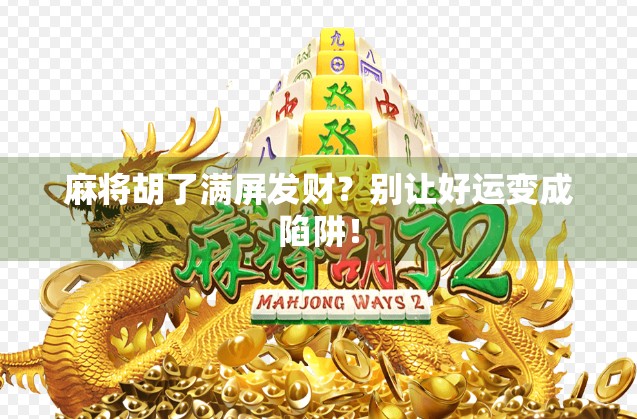 麻将胡了满屏发财?别让好运变成陷阱! 麻将胡了满屏发财?别让好运变成陷阱!