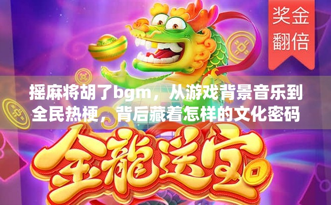 摇麻将胡了bgm,从游戏背景音乐到全民热梗,背后藏着怎样的文化密码? 摇麻将胡了bgm,从游戏背景音乐到全民热梗,背后藏着怎样的文化密码?