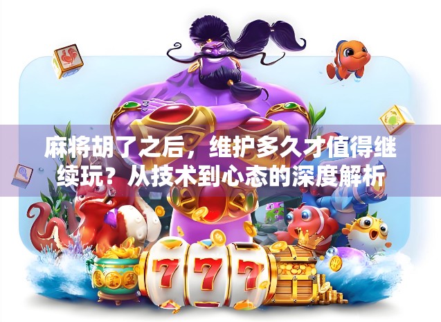 麻将胡了之后,维护多久才值得继续玩?从技术到心态的深度解析 麻将胡了之后,维护多久才值得继续玩?从技术到心态的深度解析