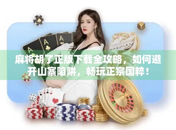 麻将胡了正版下载全攻略,如何避开山寨陷阱,畅玩正宗国粹! 麻将胡了正版下载全攻略,如何避开山寨陷阱,畅玩正宗国粹!