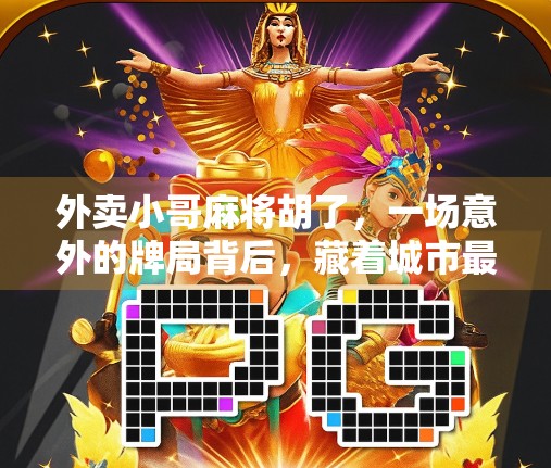 外卖小哥麻将胡了,一场意外的牌局背后,藏着城市最真实的生活底色 外卖小哥麻将胡了,一场意外的牌局背后,藏着城市最真实的生活底色