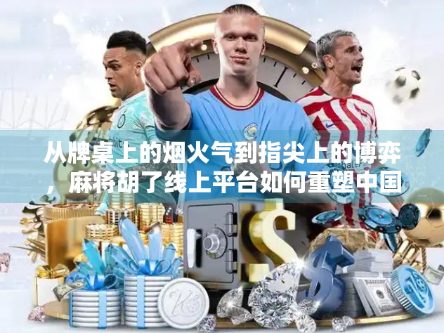 从牌桌上的烟火气到指尖上的博弈,麻将胡了线上平台如何重塑中国人的娱乐方式? 从牌桌上的烟火气到指尖上的博弈,麻将胡了线上平台如何重塑中国人的娱乐方式?