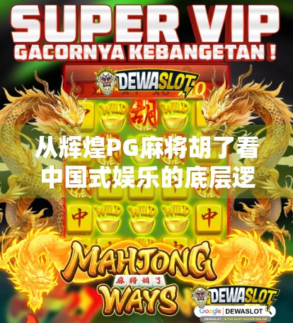 从辉煌PG麻将胡了看中国式娱乐的底层逻辑，为什么我们总在牌桌上寻找成就感？