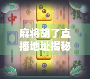 麻将胡了直播地址揭秘，如何安全观看专业牌局，避免踩坑避雷指南！