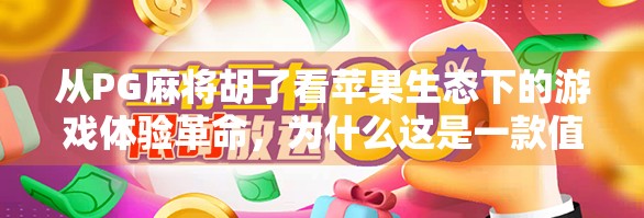 从PG麻将胡了看苹果生态下的游戏体验革命,为什么这是一款值得被看见的国产精品? 从PG麻将胡了看苹果生态下的游戏体验革命,为什么这是一款值得被看见的国产精品?