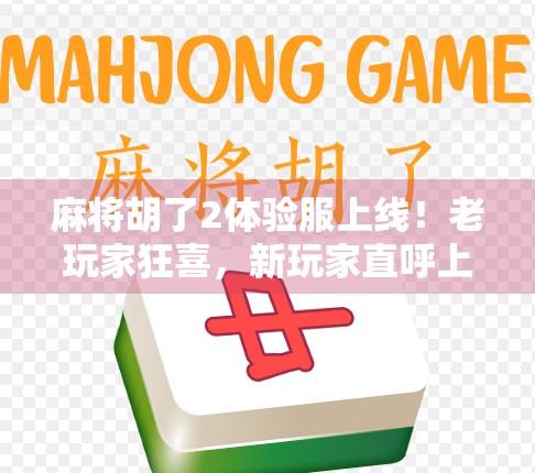 麻将胡了2体验服上线!老玩家狂喜,新玩家直呼上头—这波更新到底值不值得冲? 麻将胡了2体验服上线!老玩家狂喜,新玩家直呼上头—这波更新到底值不值得冲?