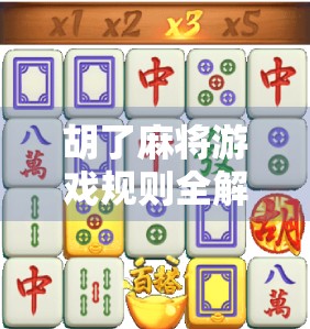 胡了麻将游戏规则全解析，从新手入门到高手进阶，一文带你玩转经典国粹！