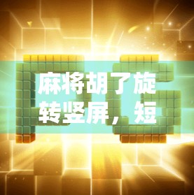 麻将胡了旋转竖屏，短视频时代的国粹新玩法，年轻人为何疯狂上头？