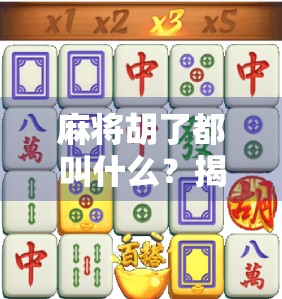 麻将胡了都叫什么？揭秘胡牌背后的那些有趣称呼和文化密码！