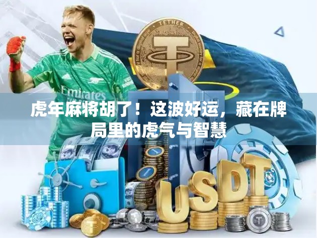 虎年麻将胡了!这波好运,藏在牌局里的虎气与智慧 虎年麻将胡了!这波好运,藏在牌局里的虎气与智慧