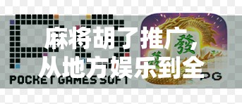 麻将胡了推广，从地方娱乐到全国爆款的破圈之路