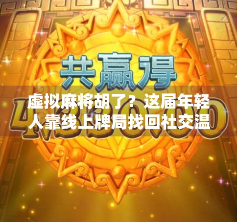 虚拟麻将胡了？这届年轻人靠线上牌局找回社交温度！