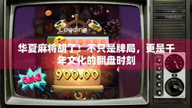 华夏麻将胡了！不只是牌局，更是千年文化的翻盘时刻