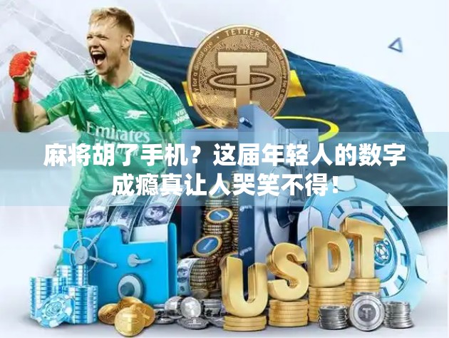 麻将胡了手机？这届年轻人的数字成瘾真让人哭笑不得！