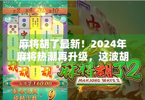 麻将胡了最新！2024年麻将热潮再升级，这波胡出圈的玩法你试过吗？