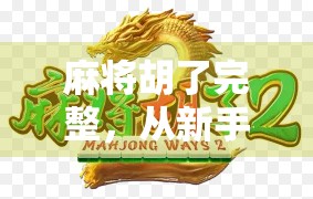 麻将胡了完整，从新手到高手的进阶之路，教你玩转中国最烧脑的社交游戏！